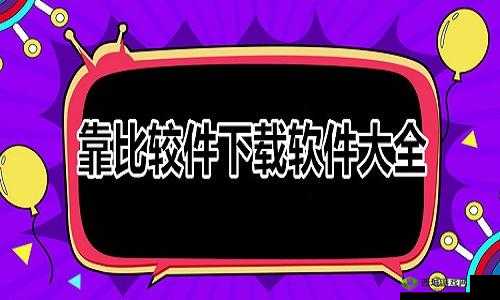 靠比较软件下载大全app网站:提供丰富的软件资源